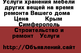 Услуги хранения мебели других вещей на время ремонта Вашего дома › Цена ­ 27 - Крым, Симферополь Строительство и ремонт » Услуги   